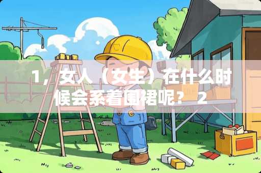 1，女人（女生）在什么时候会系着围裙呢？ 2