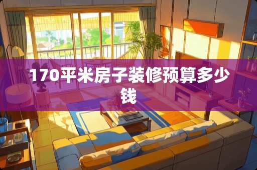 170平米房子装修预算多少钱