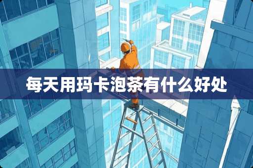 每天用玛卡泡茶有什么好处