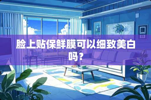 脸上贴保鲜膜可以细致美白吗？