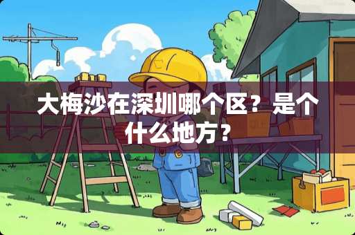 大梅沙在深圳哪个区?是个什么地方? 大梅沙在深圳哪个区?是个什么地方?