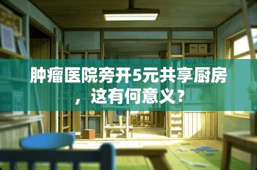 肿瘤医院旁开5元共享厨房，这有何意义？