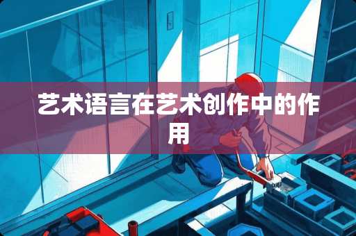 艺术语言在艺术创作中的作用