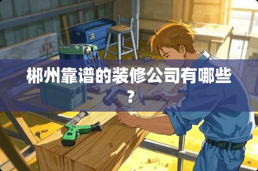 郴州靠谱的装修公司有哪些？