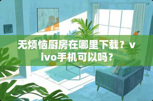 无烦恼厨房在哪里下载？vivo手机可以吗？