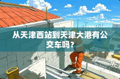 从天津西站到天津大港有公交车吗？