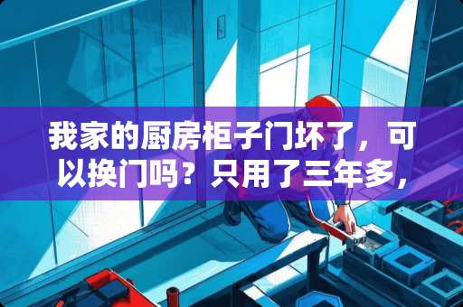 我家的厨房柜子门坏了，可以换门吗？只用了三年多，合叶上不紧了，