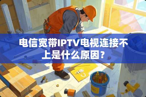 电信宽带IPTV电视连接不上是什么原因？