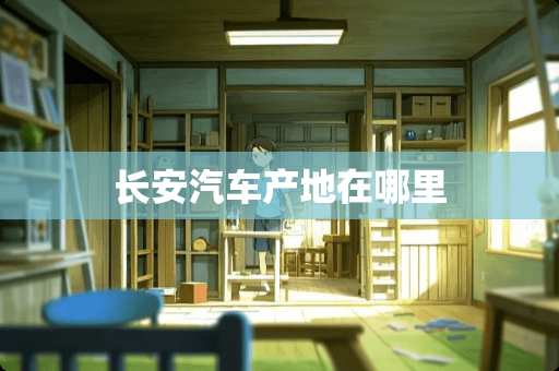 长安汽车产地在哪里