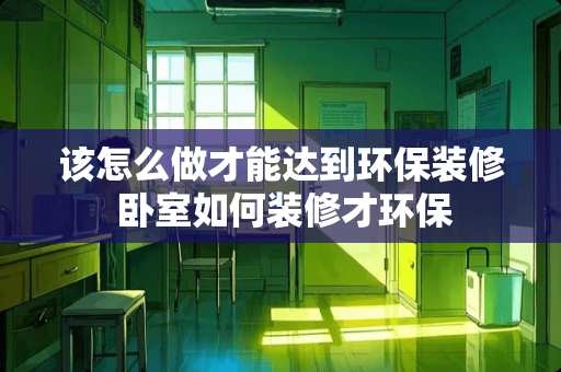 该怎么做才能达到环保装修 卧室如何装修才环保