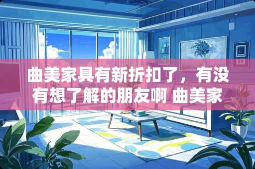 曲美家具有新折扣了，有没有想了解的朋友啊 曲美家具如何