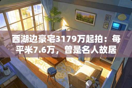 西湖边豪宅3179万起拍：每平米7.6万，曾是名人故居，会有人买吗 你有秘密是家人不知道的吗
