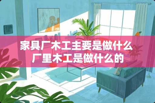 家具厂木工主要是做什么 厂里木工是做什么的