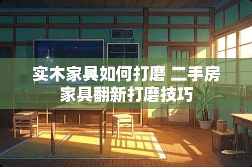 实木家具如何打磨 二手房家具翻新打磨技巧