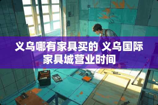 义乌哪有家具买的 义乌国际家具城营业时间