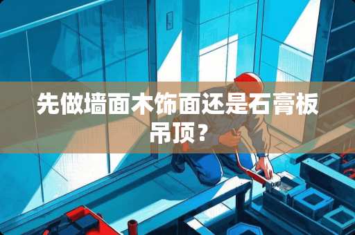 先做墙面木饰面还是石膏板吊顶？