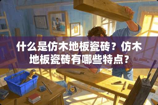 什么是仿木地板瓷砖？仿木地板瓷砖有哪些特点？