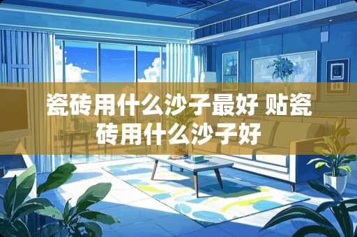 瓷砖用什么沙子最好 贴瓷砖用什么沙子好