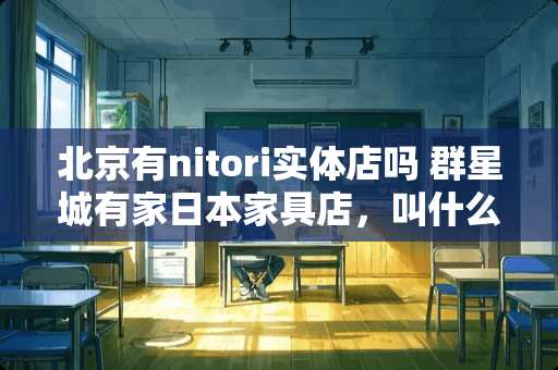 北京有nitori实体店吗 群星城有家日本家具店，叫什么呀？跟宜家比怎么样