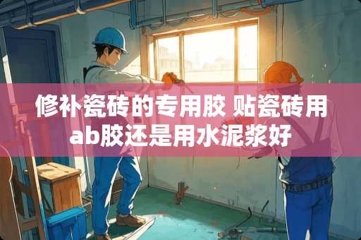 修补瓷砖的专用胶 贴瓷砖用ab胶还是用水泥浆好