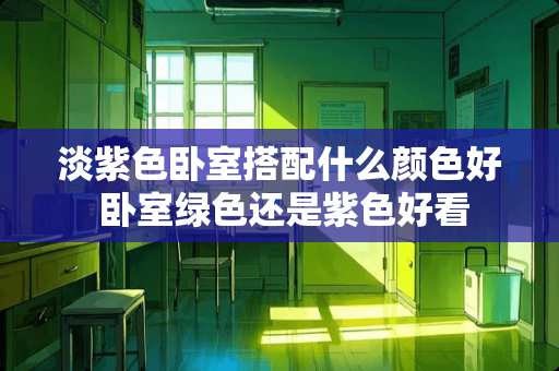 淡紫色卧室搭配什么颜色好 卧室绿色还是紫色好看