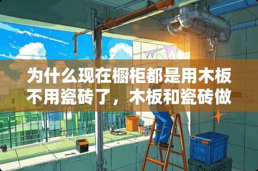 为什么现在橱柜都是用木板不用瓷砖了，木板和瓷砖做下来哪个贵 瓷砖太贵可以只要客厅的不要厨房的吗