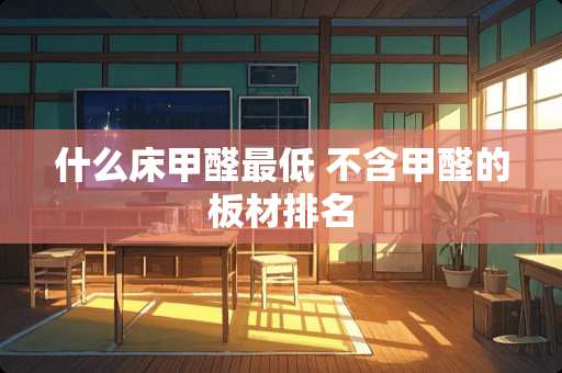 什么床甲醛最低 不含甲醛的板材排名