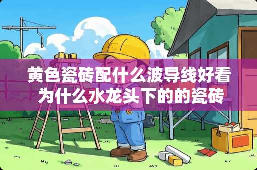 黄色瓷砖配什么波导线好看 为什么水龙头下的的瓷砖是黄色的