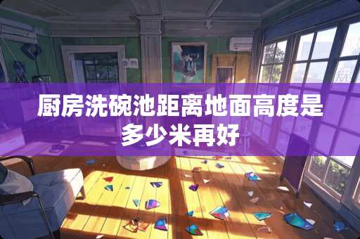 厨房洗碗池距离地面高度是多少米再好