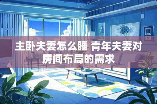 主卧夫妻怎么睡 青年夫妻对房间布局的需求