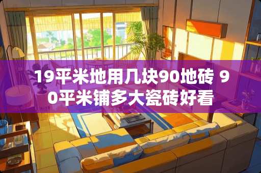 19平米地用几块90地砖 90平米铺多大瓷砖好看