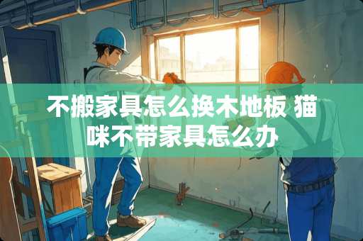 不搬家具怎么换木地板 猫咪不带家具怎么办