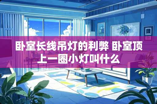 卧室长线吊灯的利弊 卧室顶上一圈小灯叫什么