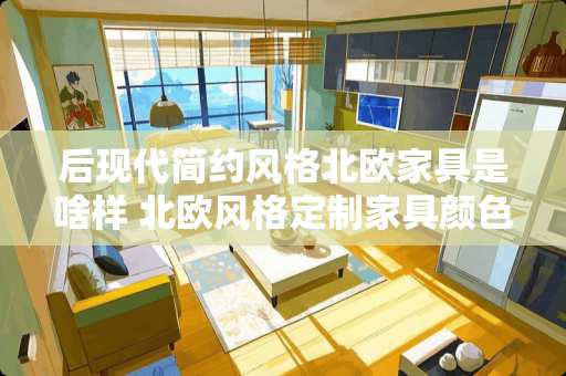 后现代简约风格北欧家具是啥样 北欧风格定制家具颜色如何选择