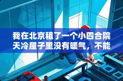 我在北京租了一个小四合院天冷屋子里没有暖气，不能生炉子，房屋大概20平米，我应该如何让屋子暖和 北京在没有暖气的情况下室内和室外的温差有多大