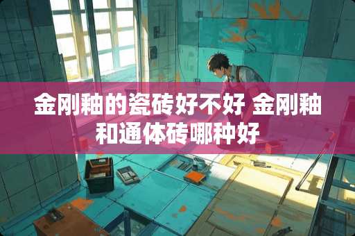 金刚釉的瓷砖好不好 金刚釉和通体砖哪种好