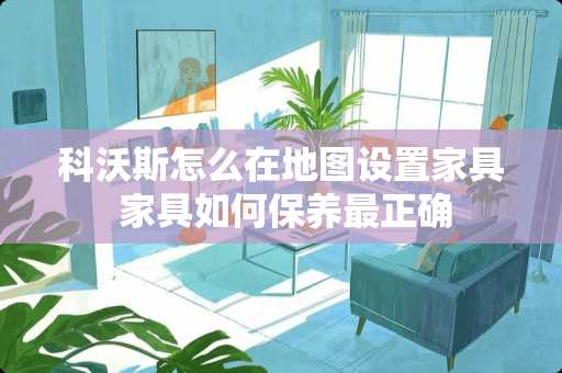 科沃斯怎么在地图设置家具 家具如何保养最正确