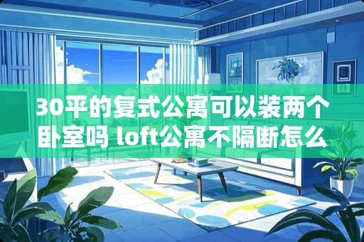 30平的复式公寓可以装两个卧室吗 loft公寓不隔断怎么装修