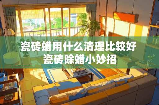 瓷砖蜡用什么清理比较好 瓷砖除蜡小妙招