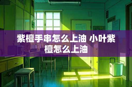 紫檀手串怎么上油 小叶紫檀怎么上油 紫檀手串怎么上油 小叶紫檀怎么上油