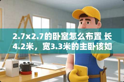 2.7x2.7的卧室怎么布置 长4.2米，宽3.3米的主卧该如何设计
