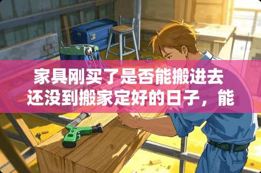 家具刚买了是否能搬进去 还没到搬家定好的日子，能不能先把家具搬进去