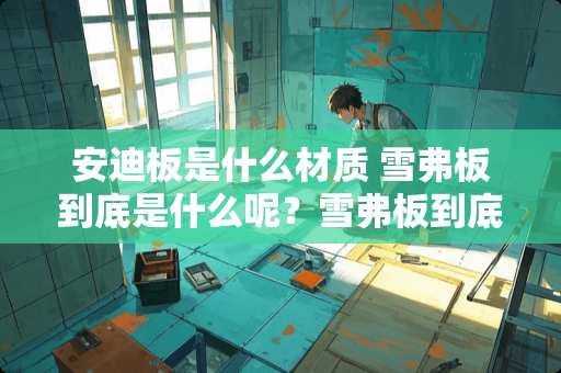 安迪板是什么材质 雪弗板到底是什么呢？雪弗板到底是什么呢