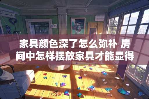 家具颜色深了怎么弥补 房间中怎样摆放家具才能显得空间大
