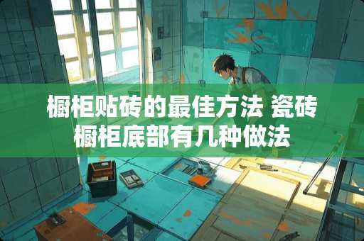 橱柜贴砖的最佳方法 瓷砖橱柜底部有几种做法