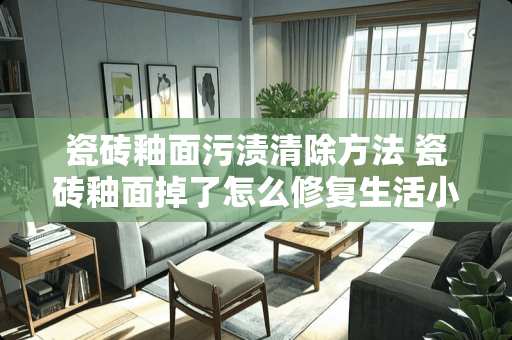 瓷砖釉面污渍清除方法 瓷砖釉面掉了怎么修复生活小妙招