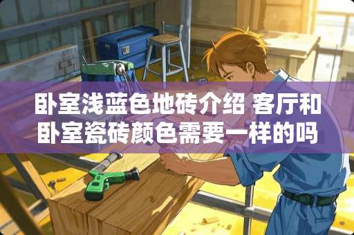 卧室浅蓝色地砖介绍 客厅和卧室瓷砖颜色需要一样的吗