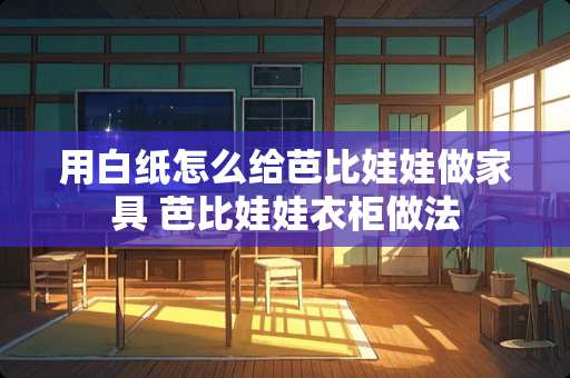 用白纸怎么给芭比娃娃做家具 芭比娃娃衣柜做法