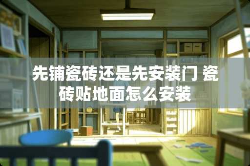 先铺瓷砖还是先安装门 瓷砖贴地面怎么安装