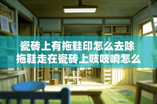 瓷砖上有拖鞋印怎么去除 拖鞋走在瓷砖上吱吱响怎么办